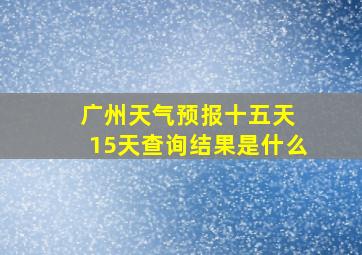 广州天气预报十五天 15天查询结果是什么